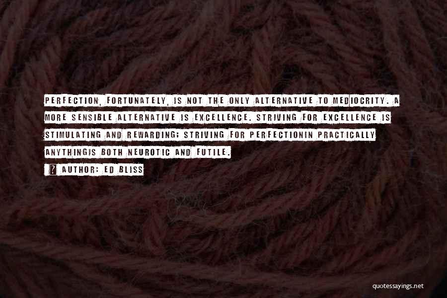 Ed Bliss Quotes: Perfection, Fortunately, Is Not The Only Alternative To Mediocrity. A More Sensible Alternative Is Excellence. Striving For Excellence Is Stimulating