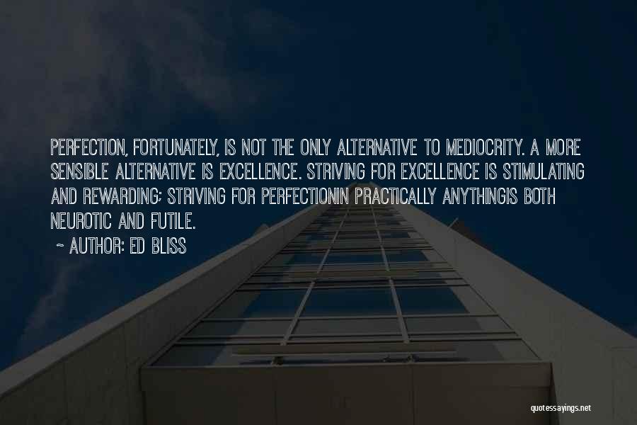 Ed Bliss Quotes: Perfection, Fortunately, Is Not The Only Alternative To Mediocrity. A More Sensible Alternative Is Excellence. Striving For Excellence Is Stimulating