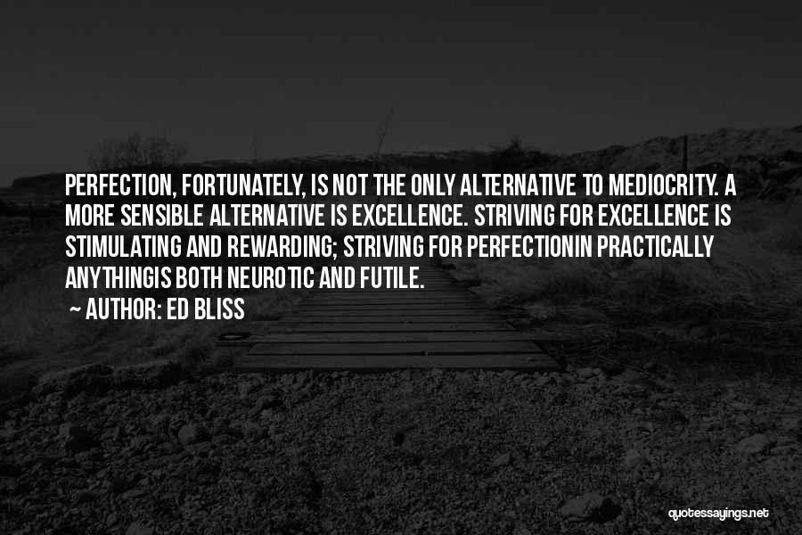 Ed Bliss Quotes: Perfection, Fortunately, Is Not The Only Alternative To Mediocrity. A More Sensible Alternative Is Excellence. Striving For Excellence Is Stimulating