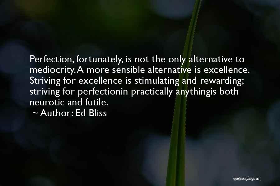 Ed Bliss Quotes: Perfection, Fortunately, Is Not The Only Alternative To Mediocrity. A More Sensible Alternative Is Excellence. Striving For Excellence Is Stimulating