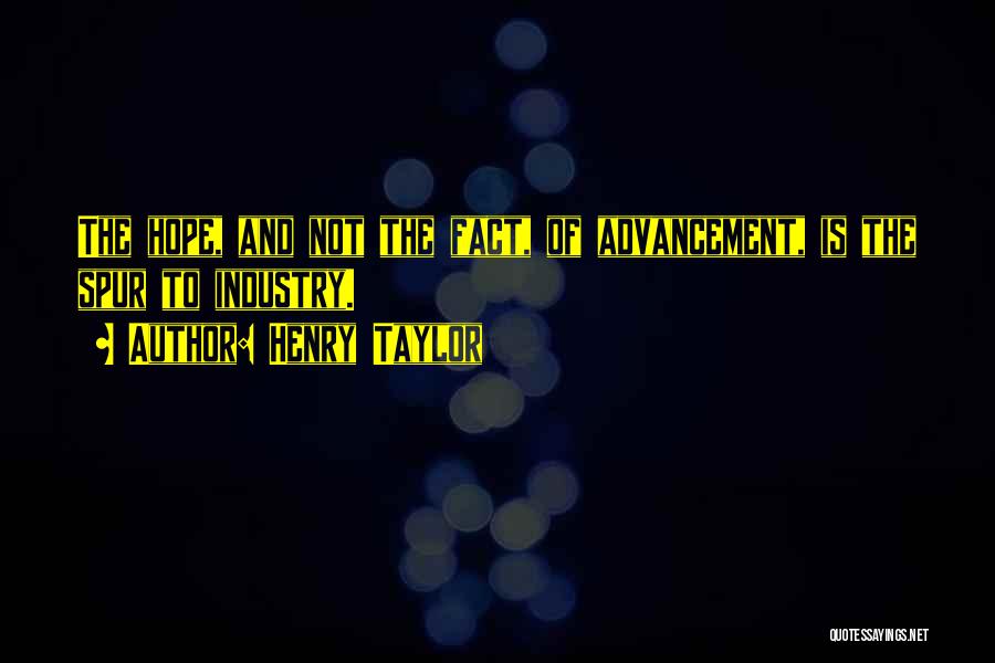 Henry Taylor Quotes: The Hope, And Not The Fact, Of Advancement, Is The Spur To Industry.