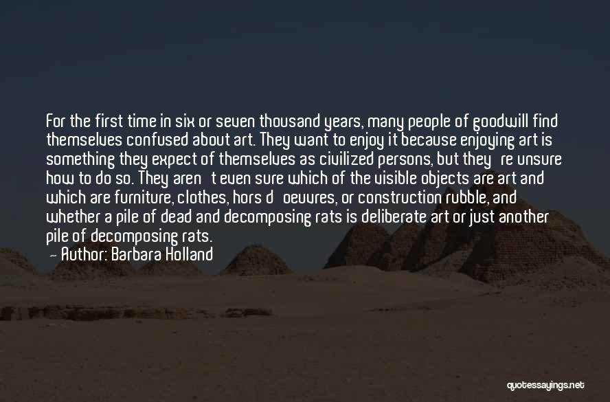 Barbara Holland Quotes: For The First Time In Six Or Seven Thousand Years, Many People Of Goodwill Find Themselves Confused About Art. They