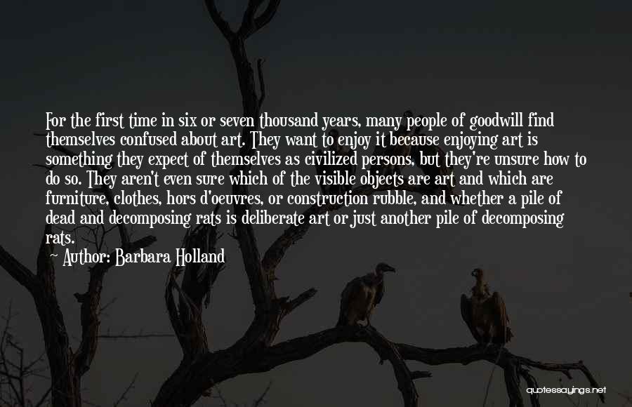 Barbara Holland Quotes: For The First Time In Six Or Seven Thousand Years, Many People Of Goodwill Find Themselves Confused About Art. They