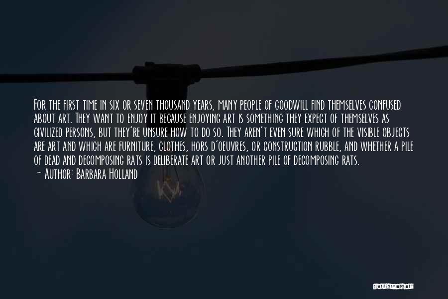 Barbara Holland Quotes: For The First Time In Six Or Seven Thousand Years, Many People Of Goodwill Find Themselves Confused About Art. They