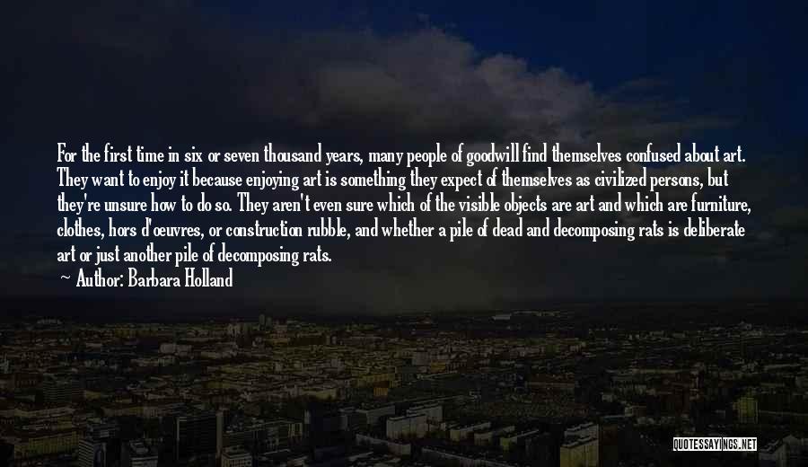 Barbara Holland Quotes: For The First Time In Six Or Seven Thousand Years, Many People Of Goodwill Find Themselves Confused About Art. They