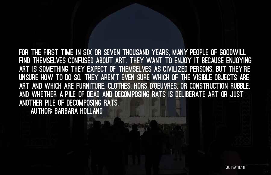 Barbara Holland Quotes: For The First Time In Six Or Seven Thousand Years, Many People Of Goodwill Find Themselves Confused About Art. They