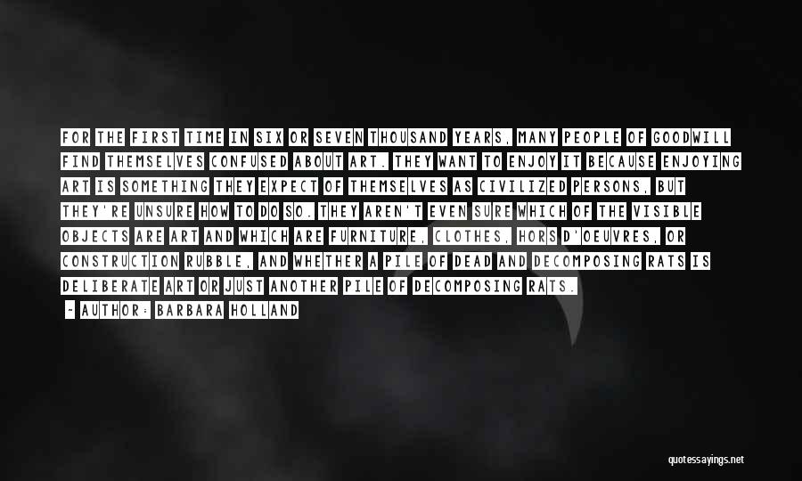Barbara Holland Quotes: For The First Time In Six Or Seven Thousand Years, Many People Of Goodwill Find Themselves Confused About Art. They