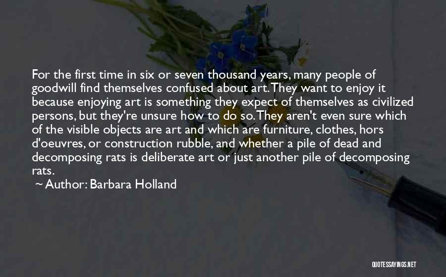 Barbara Holland Quotes: For The First Time In Six Or Seven Thousand Years, Many People Of Goodwill Find Themselves Confused About Art. They