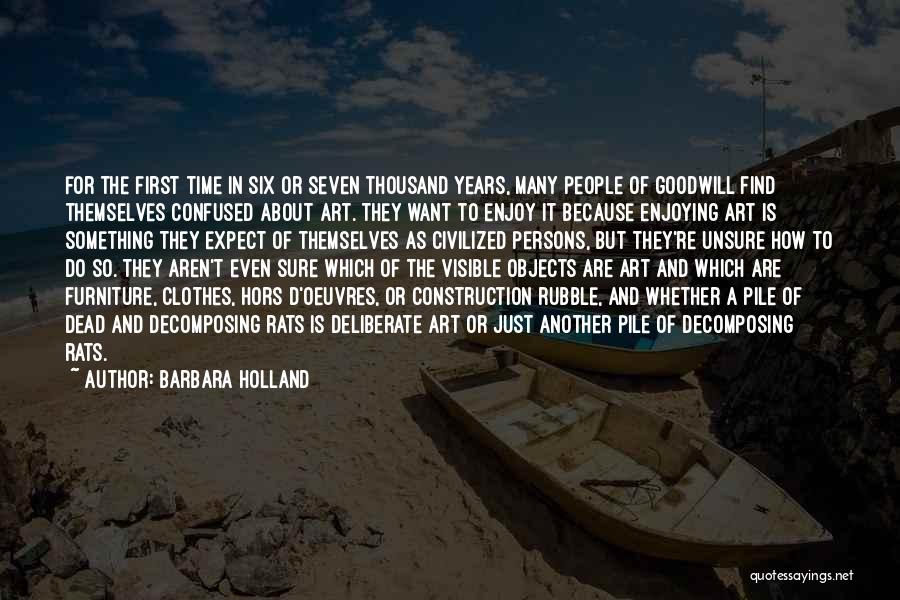 Barbara Holland Quotes: For The First Time In Six Or Seven Thousand Years, Many People Of Goodwill Find Themselves Confused About Art. They