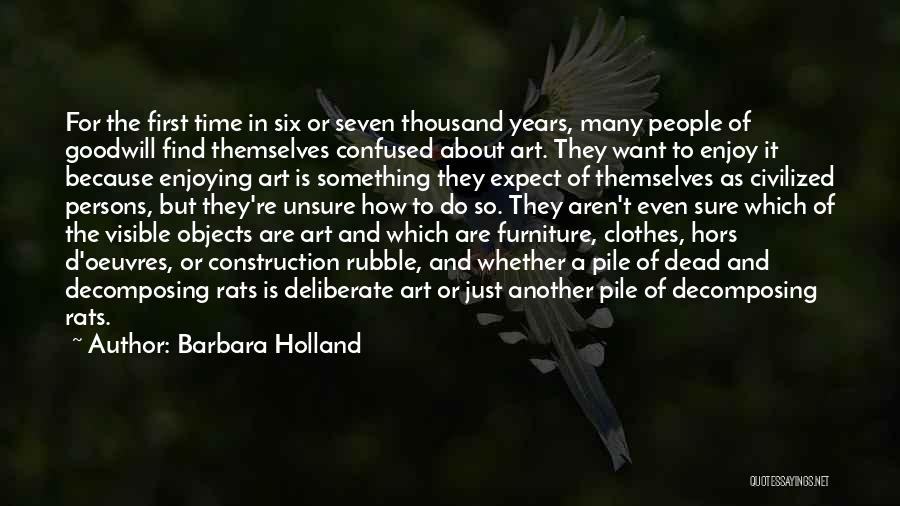 Barbara Holland Quotes: For The First Time In Six Or Seven Thousand Years, Many People Of Goodwill Find Themselves Confused About Art. They