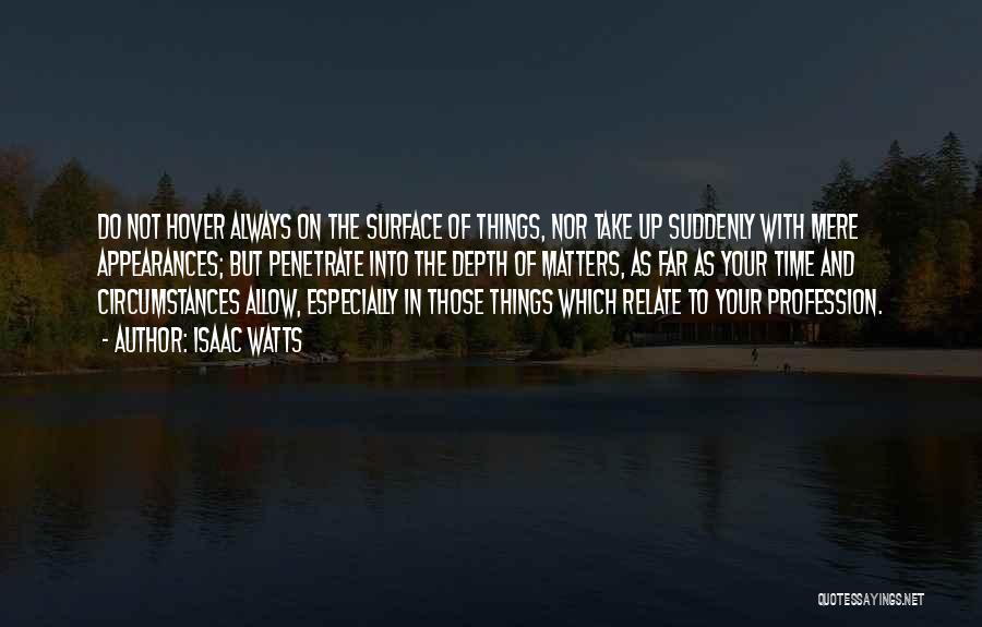 Isaac Watts Quotes: Do Not Hover Always On The Surface Of Things, Nor Take Up Suddenly With Mere Appearances; But Penetrate Into The