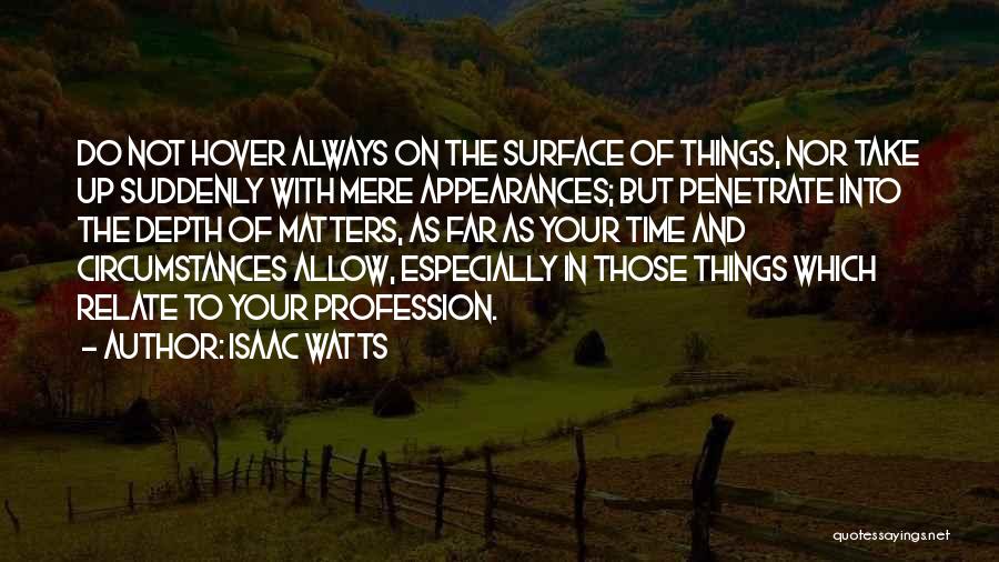 Isaac Watts Quotes: Do Not Hover Always On The Surface Of Things, Nor Take Up Suddenly With Mere Appearances; But Penetrate Into The