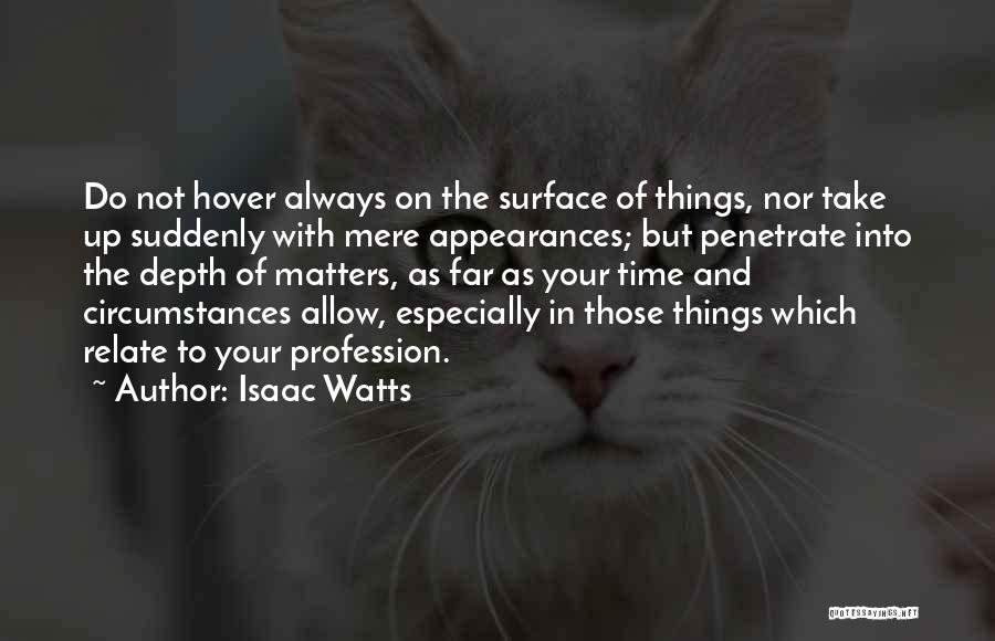 Isaac Watts Quotes: Do Not Hover Always On The Surface Of Things, Nor Take Up Suddenly With Mere Appearances; But Penetrate Into The