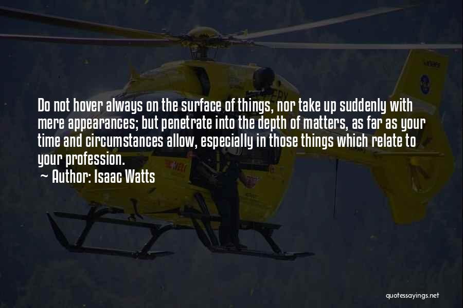 Isaac Watts Quotes: Do Not Hover Always On The Surface Of Things, Nor Take Up Suddenly With Mere Appearances; But Penetrate Into The