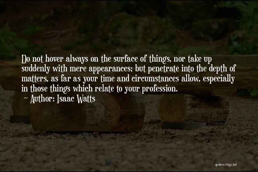 Isaac Watts Quotes: Do Not Hover Always On The Surface Of Things, Nor Take Up Suddenly With Mere Appearances; But Penetrate Into The