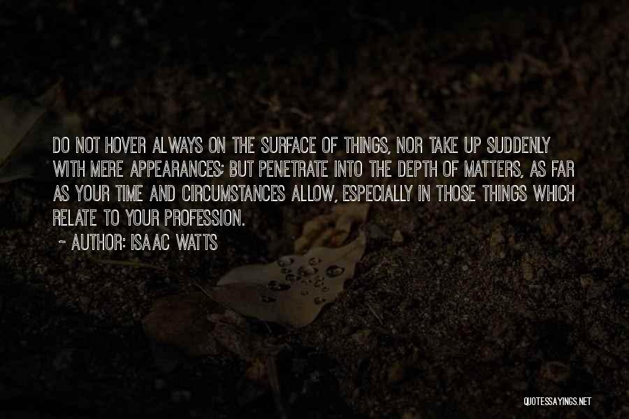 Isaac Watts Quotes: Do Not Hover Always On The Surface Of Things, Nor Take Up Suddenly With Mere Appearances; But Penetrate Into The