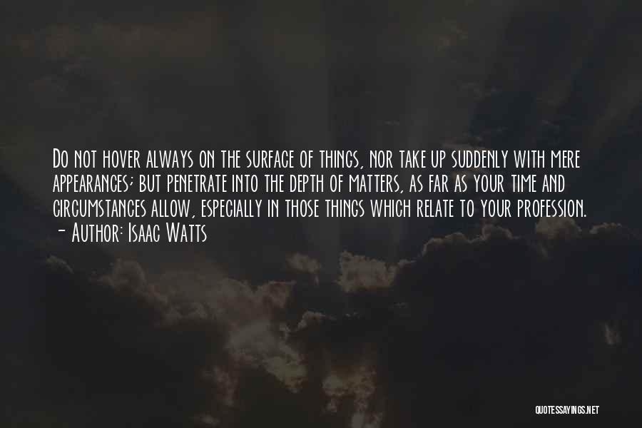 Isaac Watts Quotes: Do Not Hover Always On The Surface Of Things, Nor Take Up Suddenly With Mere Appearances; But Penetrate Into The