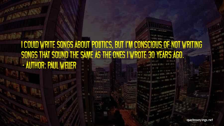 Paul Weller Quotes: I Could Write Songs About Politics, But I'm Conscious Of Not Writing Songs That Sound The Same As The Ones