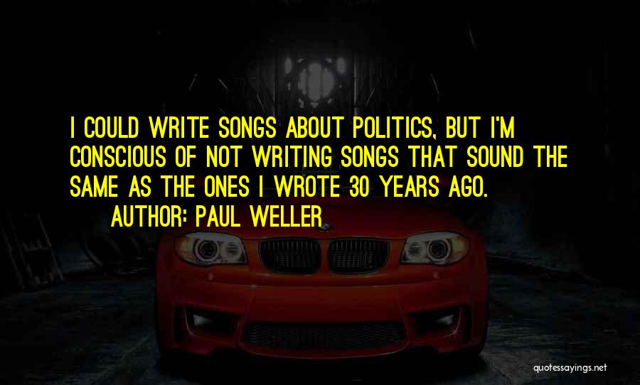 Paul Weller Quotes: I Could Write Songs About Politics, But I'm Conscious Of Not Writing Songs That Sound The Same As The Ones