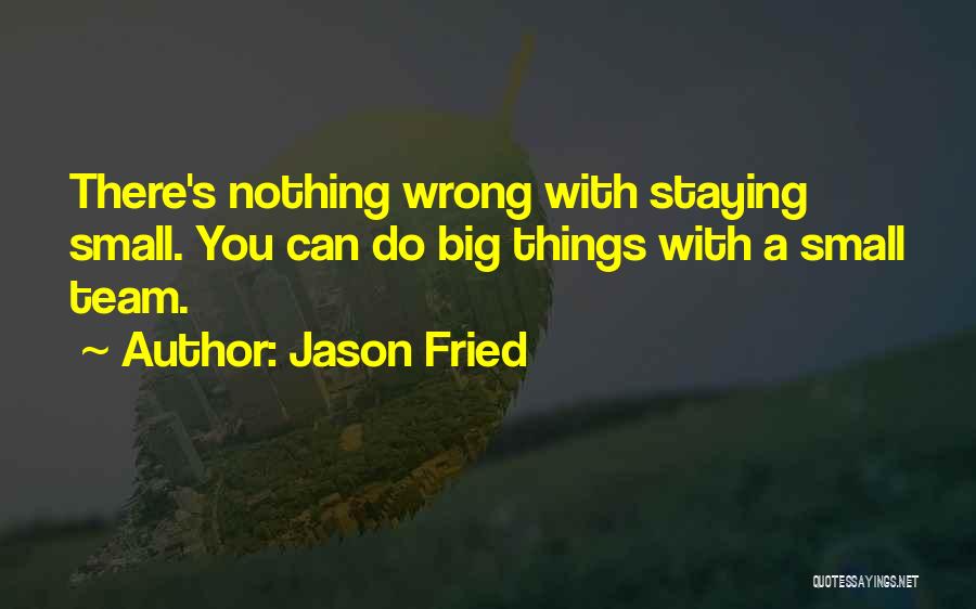 Jason Fried Quotes: There's Nothing Wrong With Staying Small. You Can Do Big Things With A Small Team.