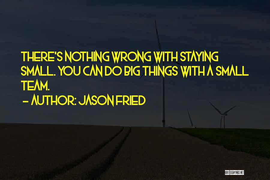 Jason Fried Quotes: There's Nothing Wrong With Staying Small. You Can Do Big Things With A Small Team.