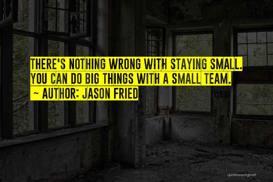 Jason Fried Quotes: There's Nothing Wrong With Staying Small. You Can Do Big Things With A Small Team.