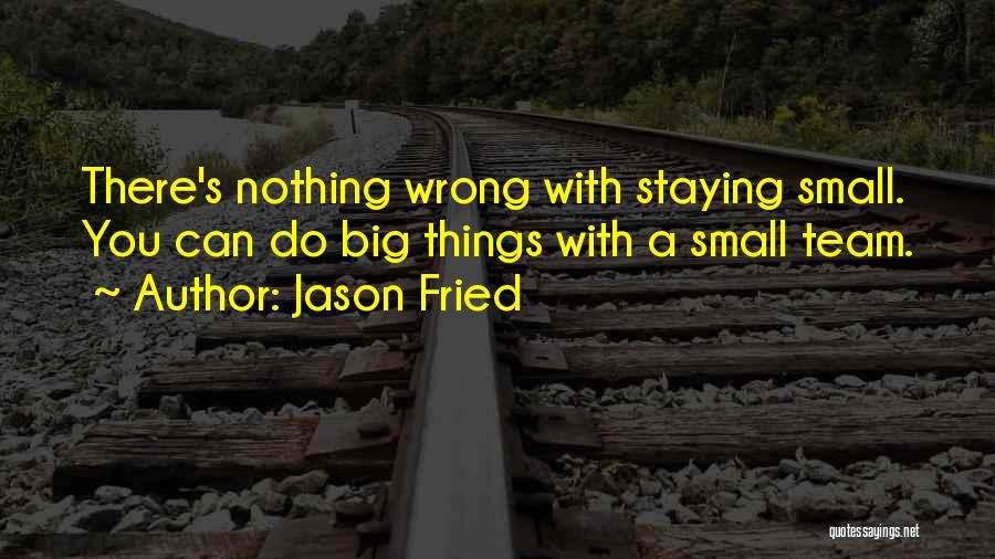 Jason Fried Quotes: There's Nothing Wrong With Staying Small. You Can Do Big Things With A Small Team.