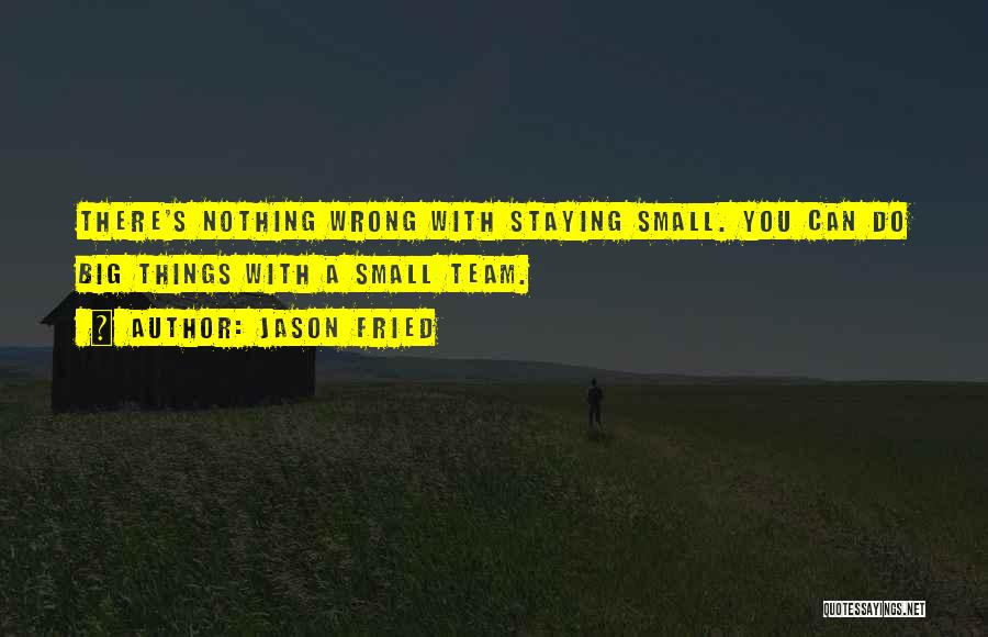 Jason Fried Quotes: There's Nothing Wrong With Staying Small. You Can Do Big Things With A Small Team.