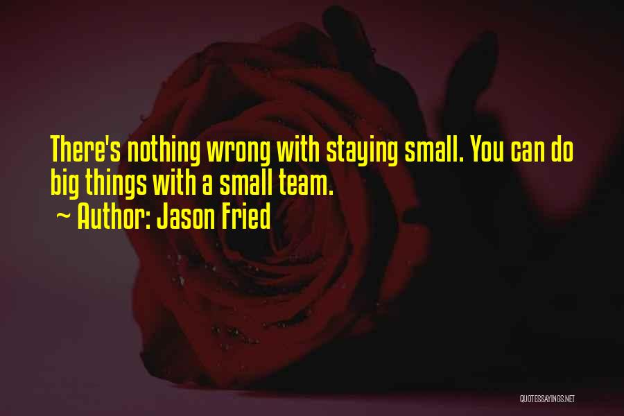 Jason Fried Quotes: There's Nothing Wrong With Staying Small. You Can Do Big Things With A Small Team.