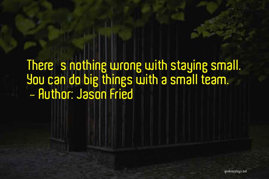 Jason Fried Quotes: There's Nothing Wrong With Staying Small. You Can Do Big Things With A Small Team.