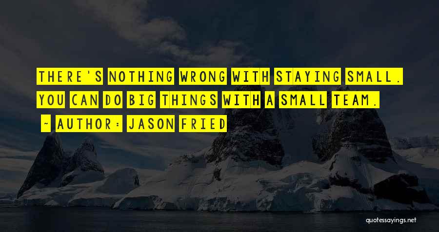 Jason Fried Quotes: There's Nothing Wrong With Staying Small. You Can Do Big Things With A Small Team.