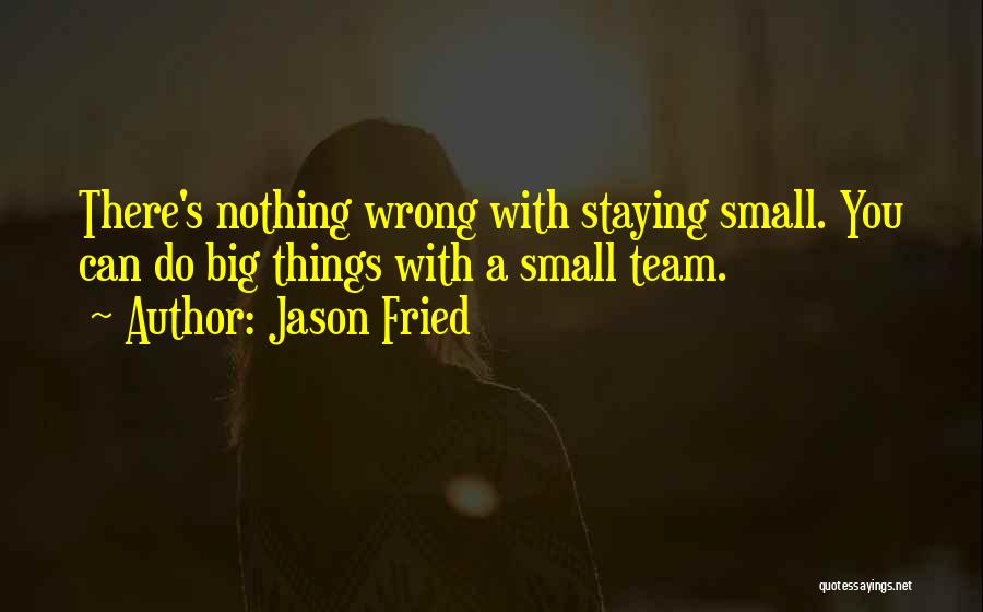 Jason Fried Quotes: There's Nothing Wrong With Staying Small. You Can Do Big Things With A Small Team.