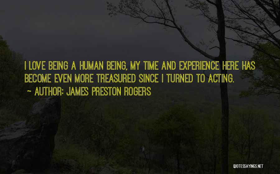 James Preston Rogers Quotes: I Love Being A Human Being, My Time And Experience Here Has Become Even More Treasured Since I Turned To
