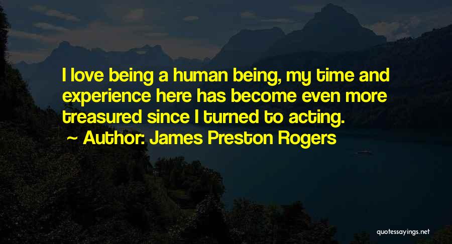 James Preston Rogers Quotes: I Love Being A Human Being, My Time And Experience Here Has Become Even More Treasured Since I Turned To