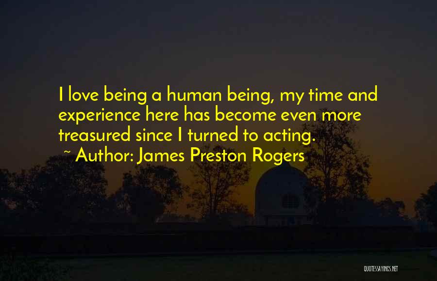 James Preston Rogers Quotes: I Love Being A Human Being, My Time And Experience Here Has Become Even More Treasured Since I Turned To