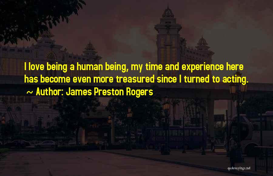 James Preston Rogers Quotes: I Love Being A Human Being, My Time And Experience Here Has Become Even More Treasured Since I Turned To