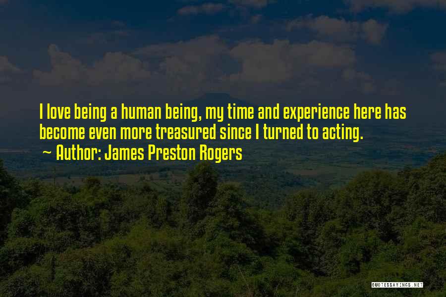 James Preston Rogers Quotes: I Love Being A Human Being, My Time And Experience Here Has Become Even More Treasured Since I Turned To
