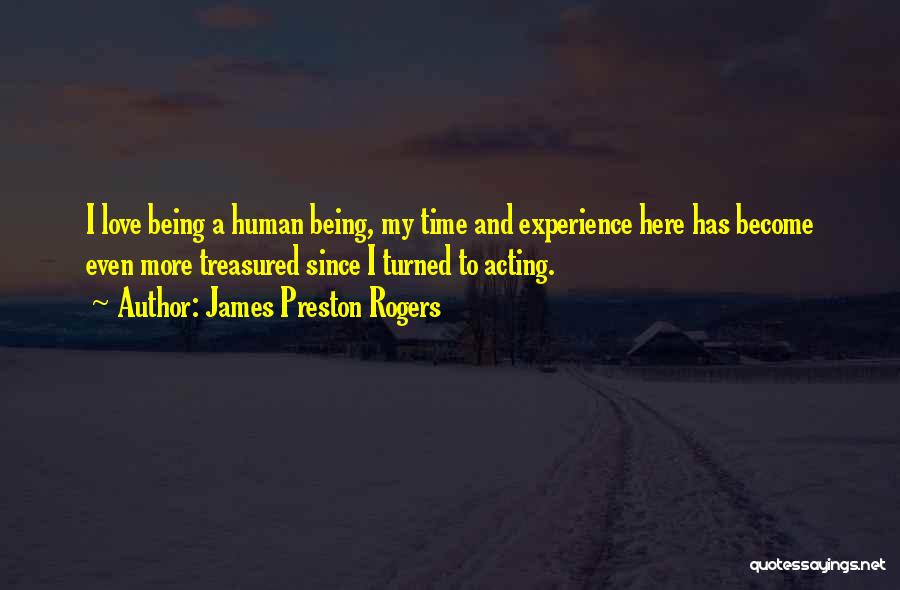 James Preston Rogers Quotes: I Love Being A Human Being, My Time And Experience Here Has Become Even More Treasured Since I Turned To