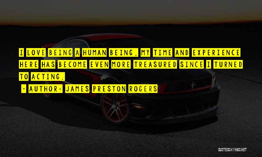 James Preston Rogers Quotes: I Love Being A Human Being, My Time And Experience Here Has Become Even More Treasured Since I Turned To