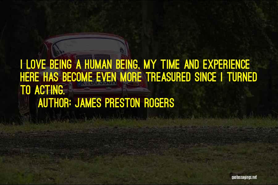 James Preston Rogers Quotes: I Love Being A Human Being, My Time And Experience Here Has Become Even More Treasured Since I Turned To