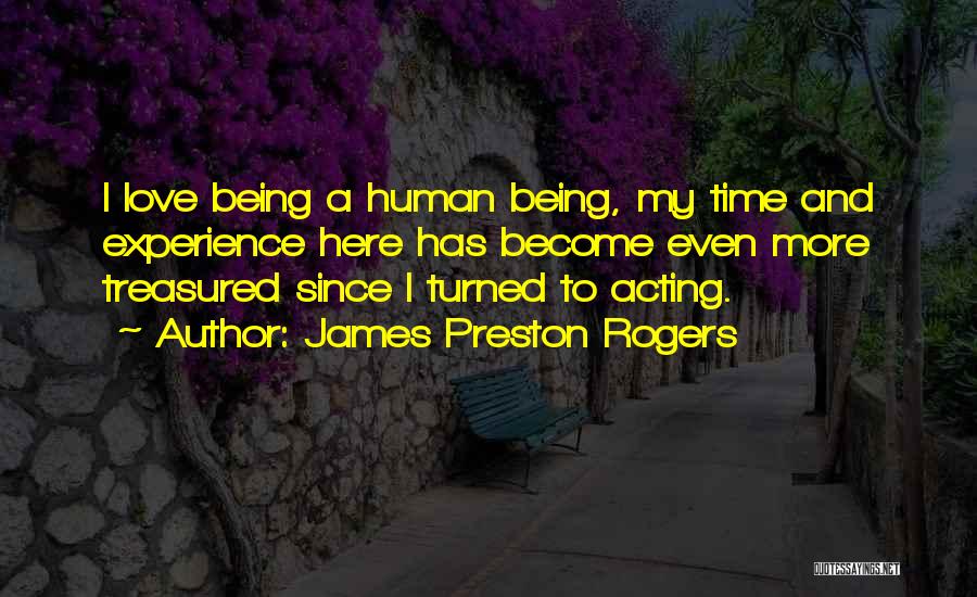 James Preston Rogers Quotes: I Love Being A Human Being, My Time And Experience Here Has Become Even More Treasured Since I Turned To