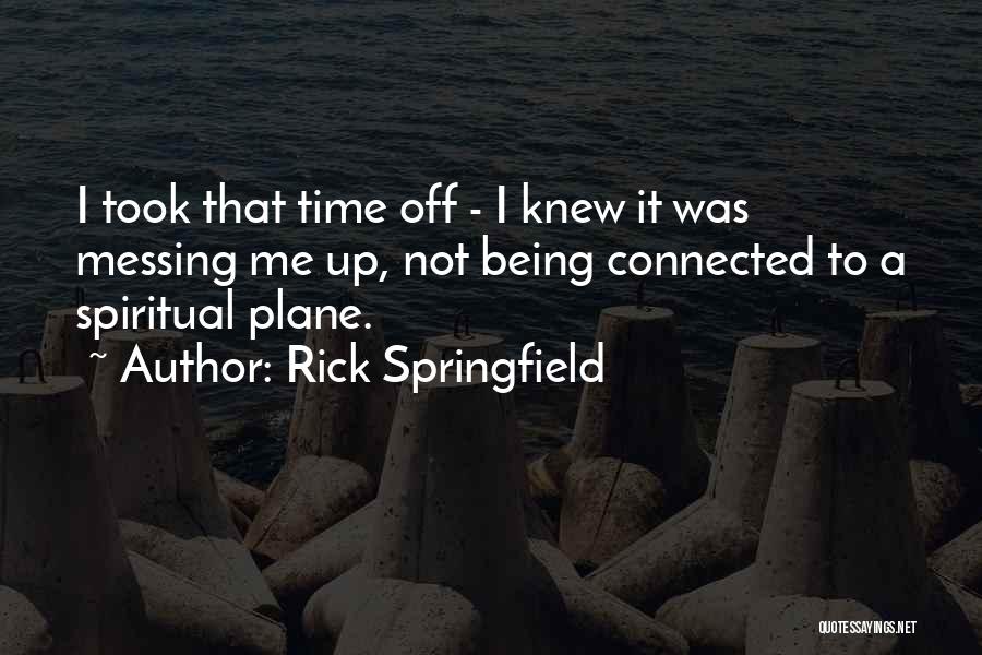 Rick Springfield Quotes: I Took That Time Off - I Knew It Was Messing Me Up, Not Being Connected To A Spiritual Plane.