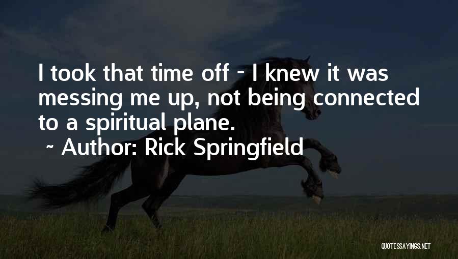 Rick Springfield Quotes: I Took That Time Off - I Knew It Was Messing Me Up, Not Being Connected To A Spiritual Plane.