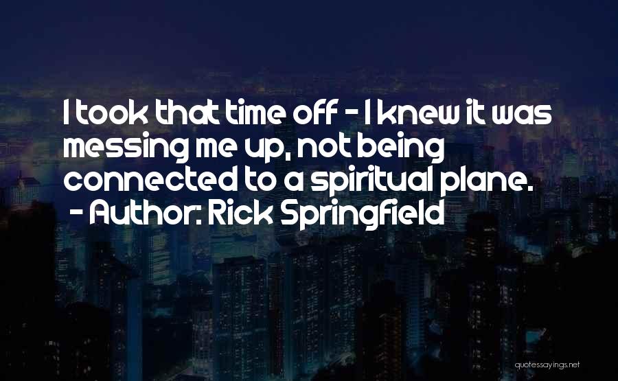 Rick Springfield Quotes: I Took That Time Off - I Knew It Was Messing Me Up, Not Being Connected To A Spiritual Plane.
