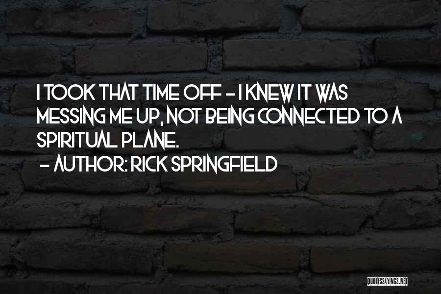 Rick Springfield Quotes: I Took That Time Off - I Knew It Was Messing Me Up, Not Being Connected To A Spiritual Plane.