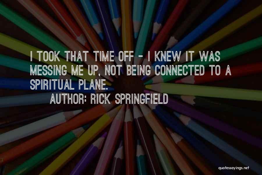 Rick Springfield Quotes: I Took That Time Off - I Knew It Was Messing Me Up, Not Being Connected To A Spiritual Plane.