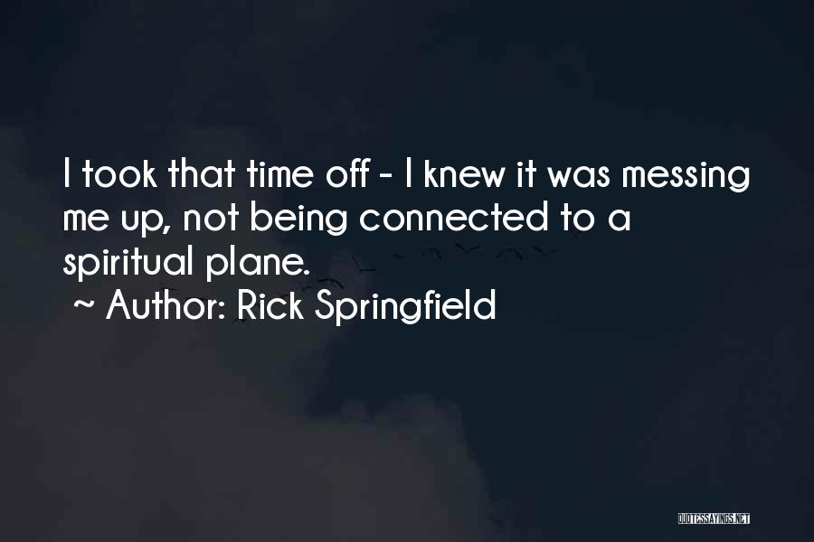 Rick Springfield Quotes: I Took That Time Off - I Knew It Was Messing Me Up, Not Being Connected To A Spiritual Plane.