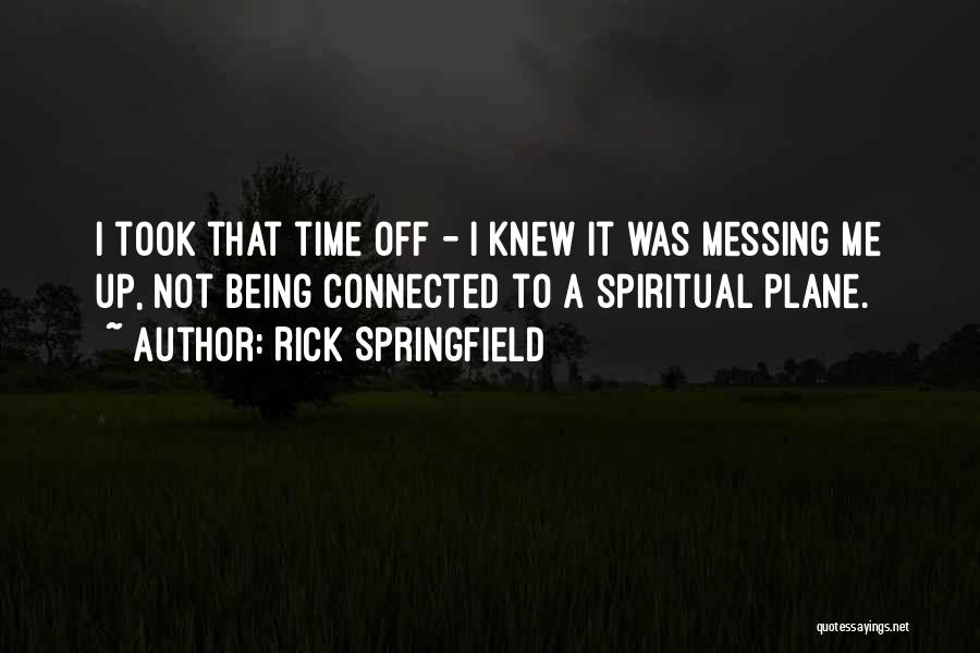 Rick Springfield Quotes: I Took That Time Off - I Knew It Was Messing Me Up, Not Being Connected To A Spiritual Plane.