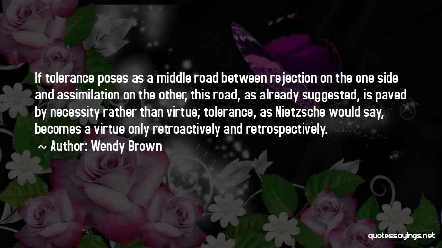 Wendy Brown Quotes: If Tolerance Poses As A Middle Road Between Rejection On The One Side And Assimilation On The Other, This Road,