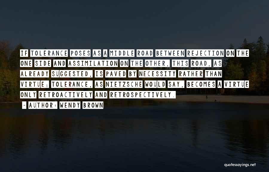 Wendy Brown Quotes: If Tolerance Poses As A Middle Road Between Rejection On The One Side And Assimilation On The Other, This Road,
